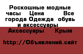 Роскошные модные часы  › Цена ­ 160 - Все города Одежда, обувь и аксессуары » Аксессуары   . Крым